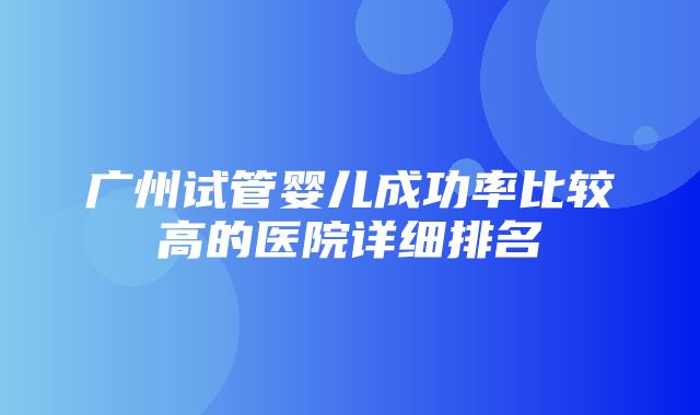 广州试管婴儿成功率比较高的医院详细排名