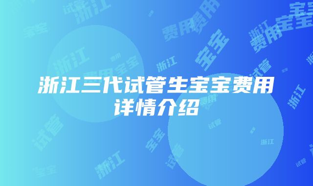 浙江三代试管生宝宝费用详情介绍