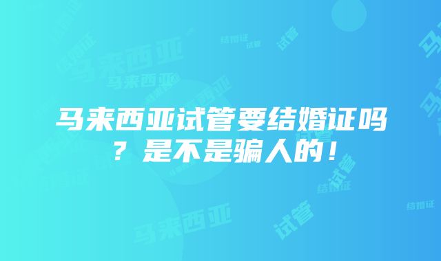 马来西亚试管要结婚证吗？是不是骗人的！