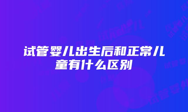 试管婴儿出生后和正常儿童有什么区别