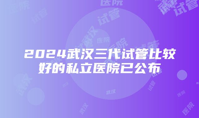 2024武汉三代试管比较好的私立医院已公布