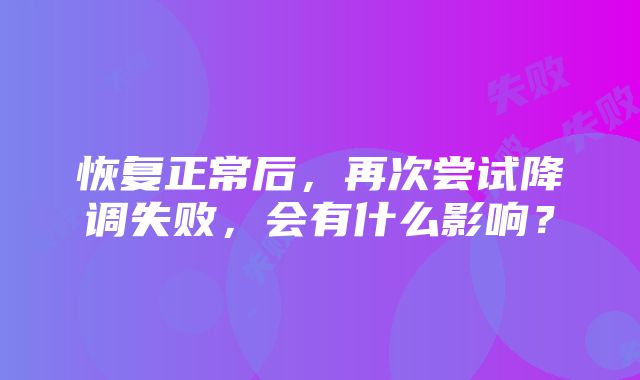 恢复正常后，再次尝试降调失败，会有什么影响？