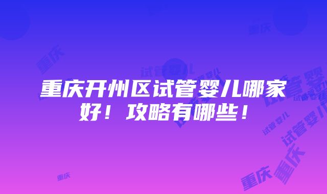 重庆开州区试管婴儿哪家好！攻略有哪些！