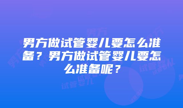 男方做试管婴儿要怎么准备？男方做试管婴儿要怎么准备呢？