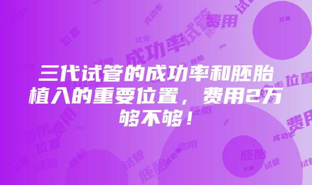 三代试管的成功率和胚胎植入的重要位置，费用2万够不够！