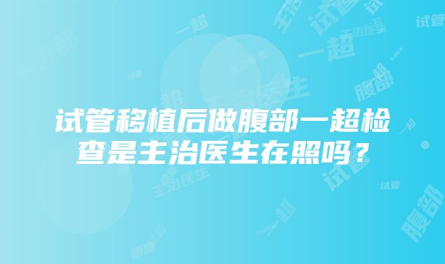 试管移植后做腹部一超检查是主治医生在照吗？