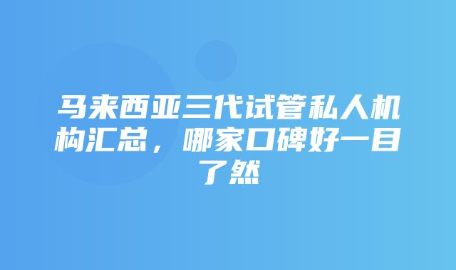 马来西亚三代试管私人机构汇总，哪家口碑好一目了然