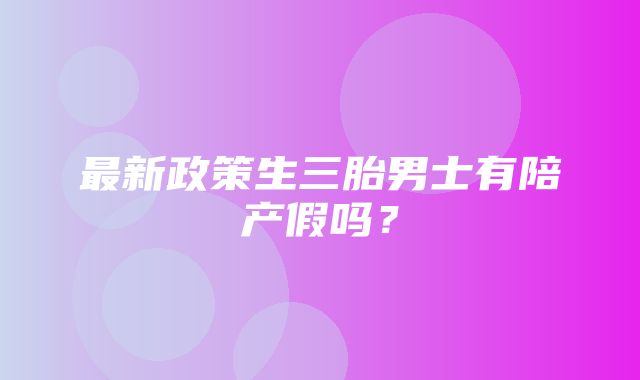 最新政策生三胎男士有陪产假吗？