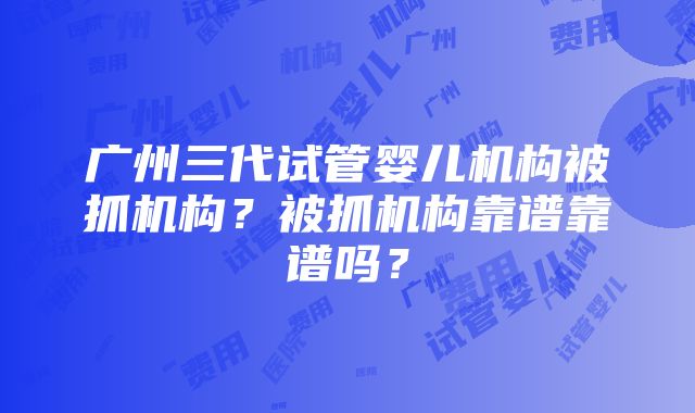 广州三代试管婴儿机构被抓机构？被抓机构靠谱靠谱吗？