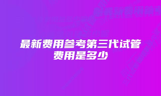 最新费用参考第三代试管费用是多少