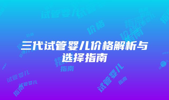 三代试管婴儿价格解析与选择指南