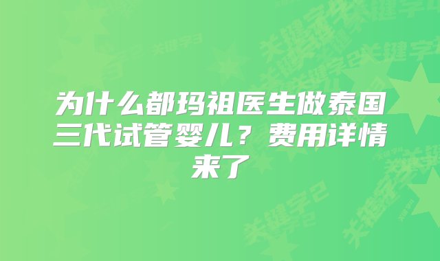 为什么都玛祖医生做泰国三代试管婴儿？费用详情来了