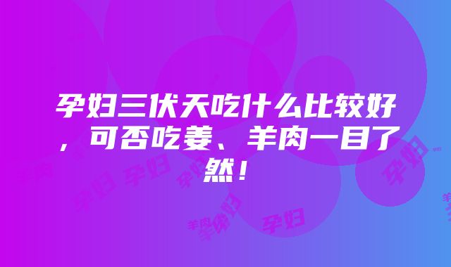 孕妇三伏天吃什么比较好，可否吃姜、羊肉一目了然！