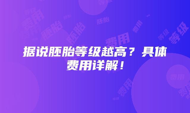 据说胚胎等级越高？具体费用详解！