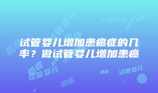 试管婴儿增加患癌症的几率？做试管婴儿增加患癌