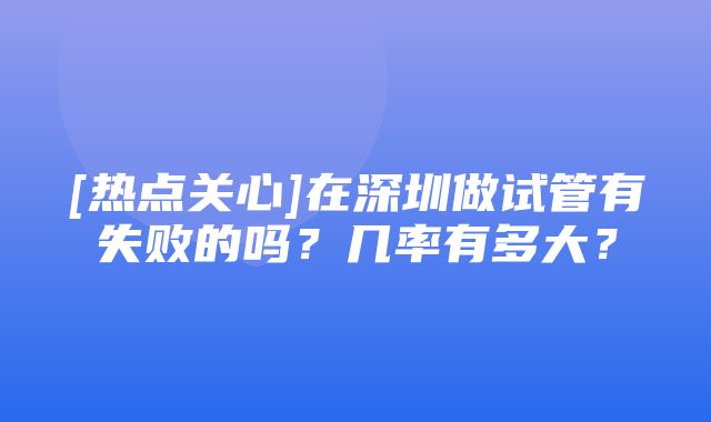 [热点关心]在深圳做试管有失败的吗？几率有多大？