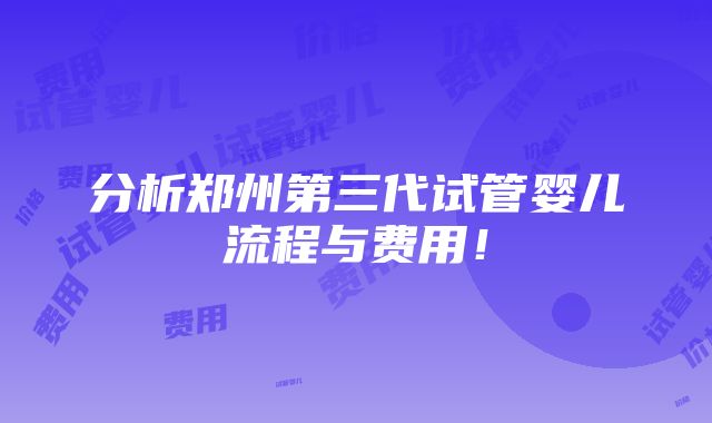 分析郑州第三代试管婴儿流程与费用！