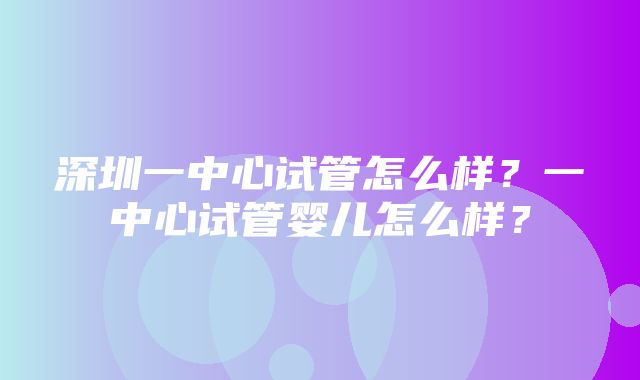 深圳一中心试管怎么样？一中心试管婴儿怎么样？