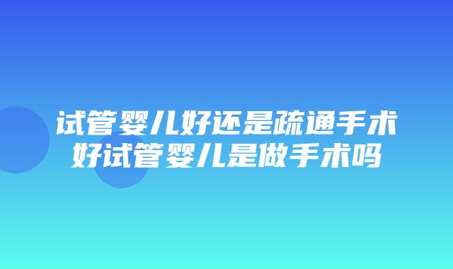 试管婴儿好还是疏通手术好试管婴儿是做手术吗