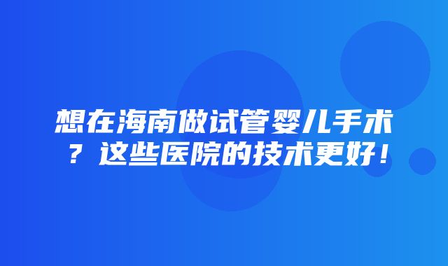 想在海南做试管婴儿手术？这些医院的技术更好！