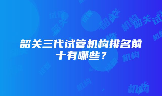 韶关三代试管机构排名前十有哪些？