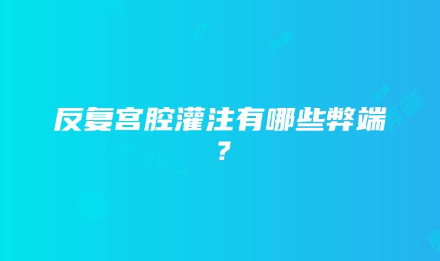 反复宫腔灌注有哪些弊端？