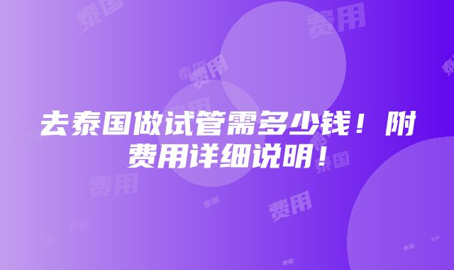 去泰国做试管需多少钱！附费用详细说明！