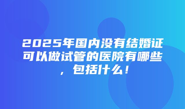 2025年国内没有结婚证可以做试管的医院有哪些，包括什么！