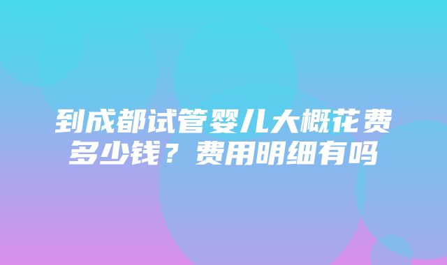 到成都试管婴儿大概花费多少钱？费用明细有吗