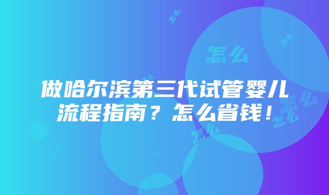 做哈尔滨第三代试管婴儿流程指南？怎么省钱！