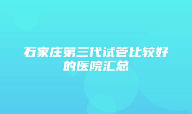 石家庄第三代试管比较好的医院汇总