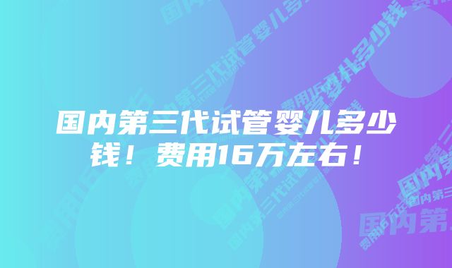 国内第三代试管婴儿多少钱！费用16万左右！