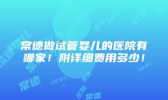 常德做试管婴儿的医院有哪家！附详细费用多少！