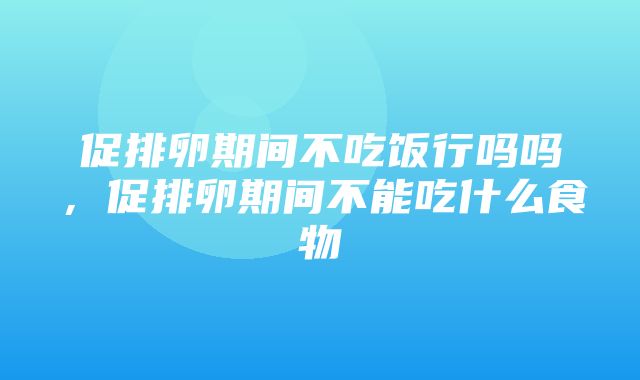 促排卵期间不吃饭行吗吗，促排卵期间不能吃什么食物