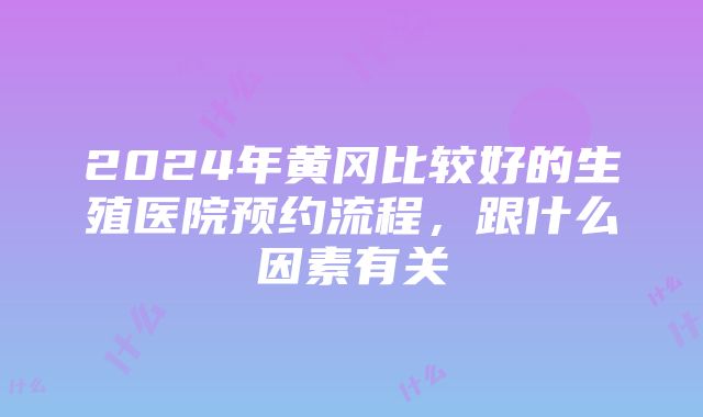 2024年黄冈比较好的生殖医院预约流程，跟什么因素有关