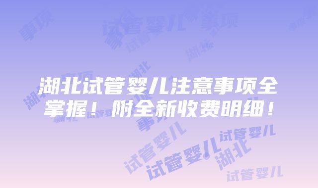 湖北试管婴儿注意事项全掌握！附全新收费明细！