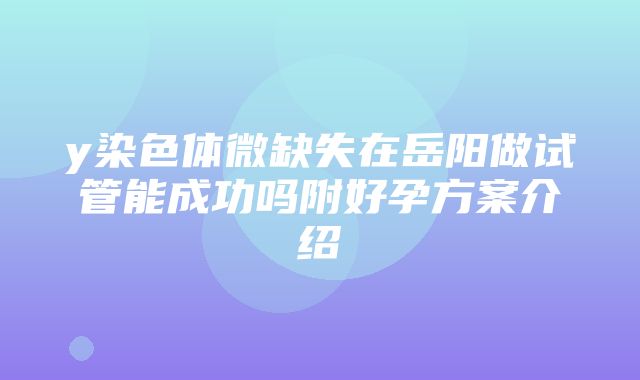 y染色体微缺失在岳阳做试管能成功吗附好孕方案介绍