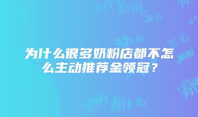 为什么很多奶粉店都不怎么主动推荐金领冠？