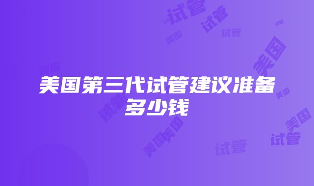 美国第三代试管建议准备多少钱