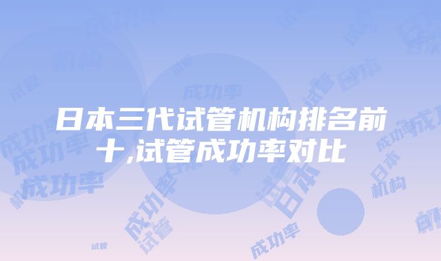 日本三代试管机构排名前十,试管成功率对比