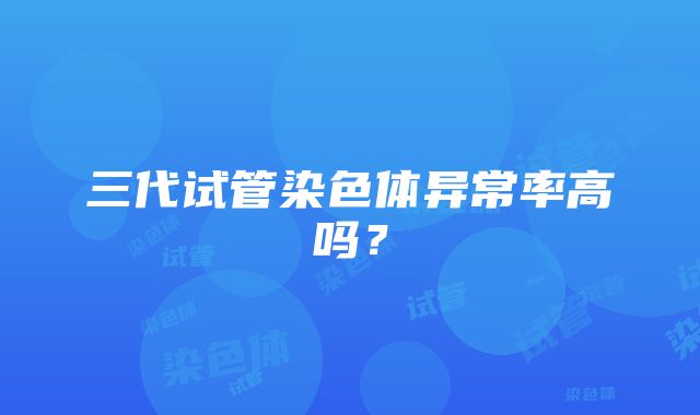 三代试管染色体异常率高吗？