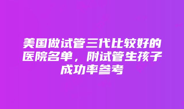 美国做试管三代比较好的医院名单，附试管生孩子成功率参考