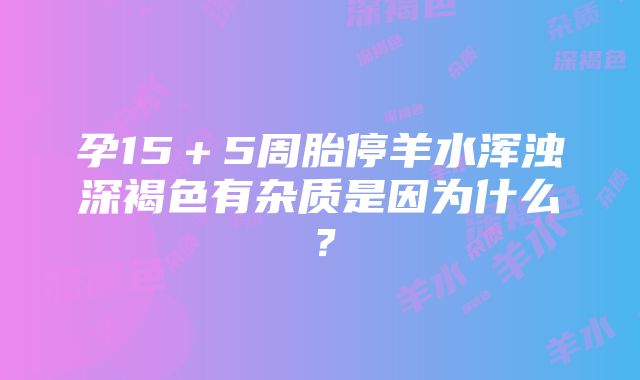 孕15＋5周胎停羊水浑浊深褐色有杂质是因为什么？