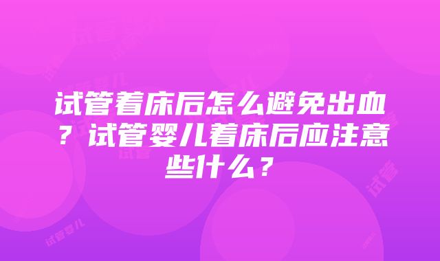 试管着床后怎么避免出血？试管婴儿着床后应注意些什么？