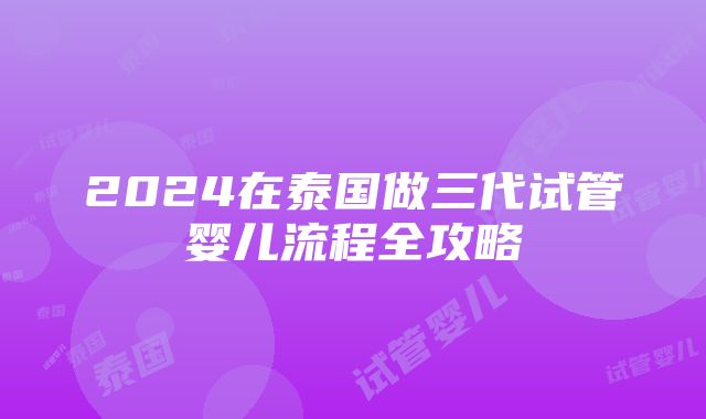 2024在泰国做三代试管婴儿流程全攻略