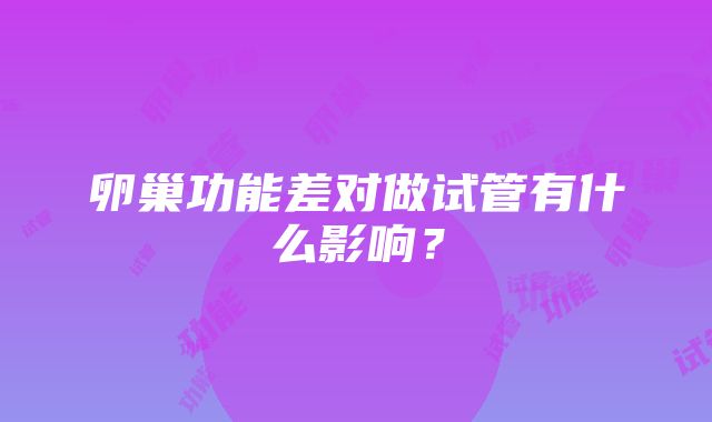 卵巢功能差对做试管有什么影响？