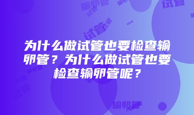 为什么做试管也要检查输卵管？为什么做试管也要检查输卵管呢？