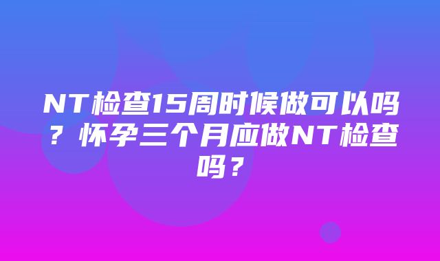 NT检查15周时候做可以吗？怀孕三个月应做NT检查吗？