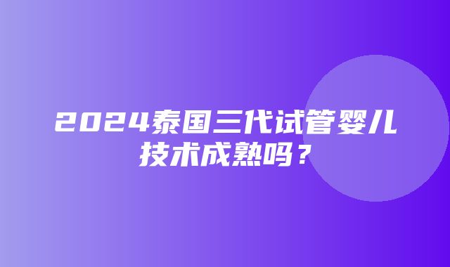 2024泰国三代试管婴儿技术成熟吗？