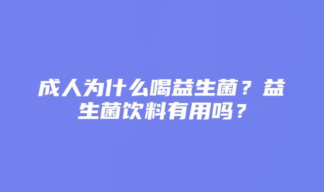 成人为什么喝益生菌？益生菌饮料有用吗？